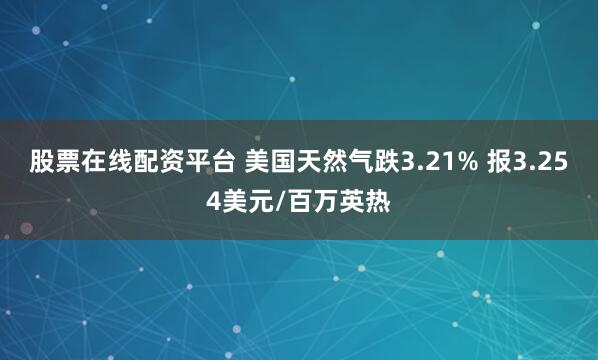 股票在线配资平台 美国天然气跌3.21% 报3.254美元/百万英热