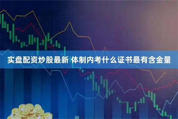 实盘配资炒股最新 体制内考什么证书最有含金量