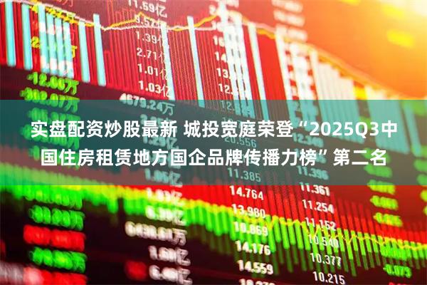 实盘配资炒股最新 城投宽庭荣登“2025Q3中国住房租赁地方国企品牌传播力榜”第二名