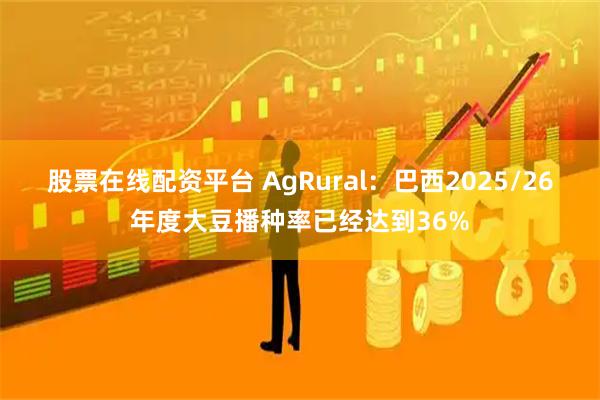 股票在线配资平台 AgRural：巴西2025/26年度大豆播种率已经达到36%