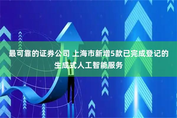 最可靠的证券公司 上海市新增5款已完成登记的生成式人工智能服务
