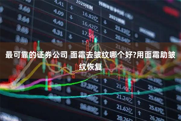 最可靠的证券公司 面霜去皱纹哪个好?用面霜助皱纹恢复