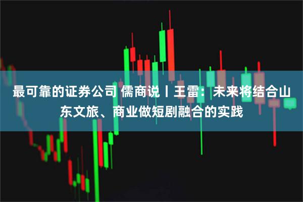 最可靠的证券公司 儒商说丨王雷：未来将结合山东文旅、商业做短剧融合的实践