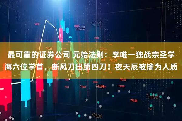 最可靠的证券公司 元始法则：李唯一独战宗圣学海六位学首，断风刀出第四刀！夜天辰被擒为人质
