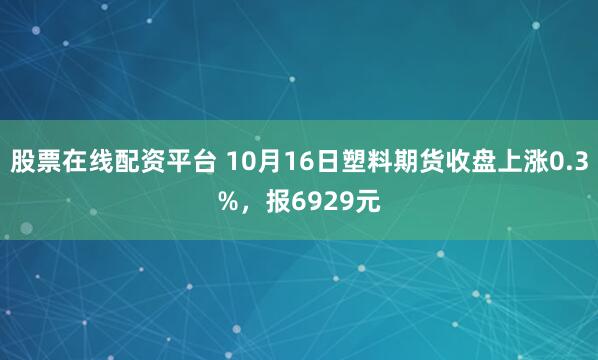 股票在线配资平台 10月16日塑料期货收盘上涨0.3%，报6929元