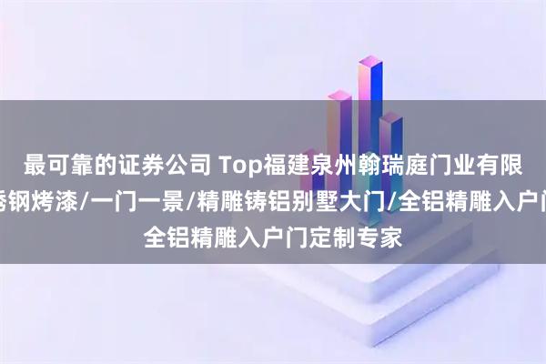 最可靠的证券公司 Top福建泉州翰瑞庭门业有限公司：不锈钢烤漆/一门一景/精雕铸铝别墅大门/全铝精雕入户门定制专家