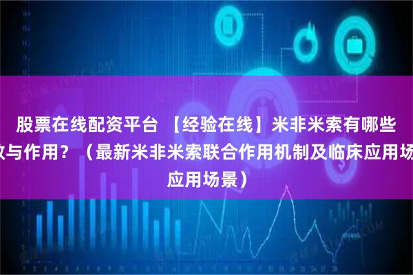 股票在线配资平台 【经验在线】米非米索有哪些功效与作用？（最新米非米索联合作用机制及临床应用场景）