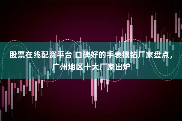 股票在线配资平台 口碑好的手表镶钻厂家盘点，广州地区十大厂家出炉