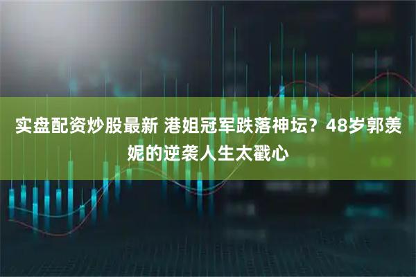 实盘配资炒股最新 港姐冠军跌落神坛？48岁郭羡妮的逆袭人生太戳心