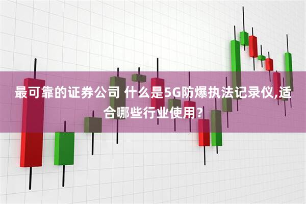 最可靠的证券公司 什么是5G防爆执法记录仪,适合哪些行业使用？
