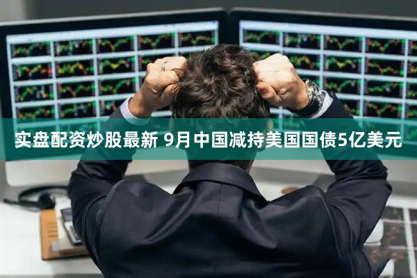 实盘配资炒股最新 9月中国减持美国国债5亿美元