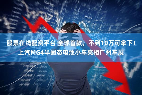 股票在线配资平台 全球首款，不到10万可拿下！上汽MG4半固态电池小车亮相广州车展
