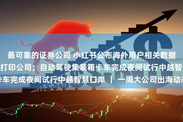 最可靠的证券公司 小红书公布海外用户相关数据；大疆投资消费级3D打印公司；自动驾驶集装箱卡车完成夜间试行中越智慧口岸 ｜ 一周大公司出海动态