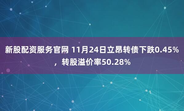 新股配资服务官网 11月24日立昂转债下跌0.45%，转股溢价率50.28%