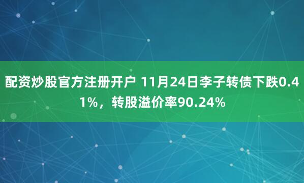 配资炒股官方注册开户 11月24日李子转债下跌0.41%，转股溢价率90.24%