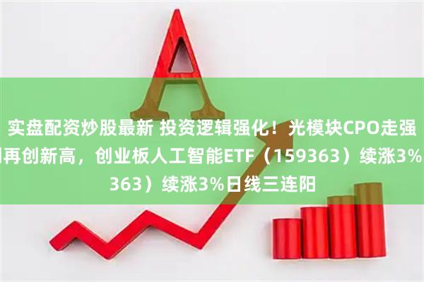实盘配资炒股最新 投资逻辑强化！光模块CPO走强，中际旭创再创新高，创业板人工智能ETF（159363）续涨3%日线三连阳