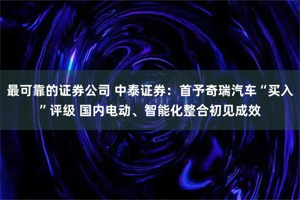 最可靠的证券公司 中泰证券：首予奇瑞汽车“买入”评级 国内电动、智能化整合初见成效