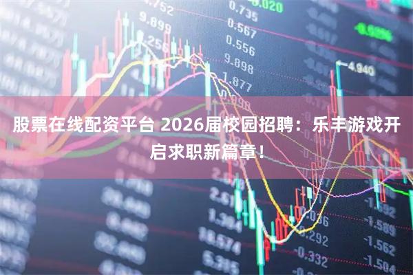 股票在线配资平台 2026届校园招聘：乐丰游戏开启求职新篇章！