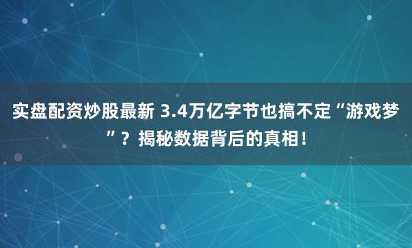 实盘配资炒股最新 3.4万亿字节也搞不定“游戏梦”？揭秘数据背后的真相！
