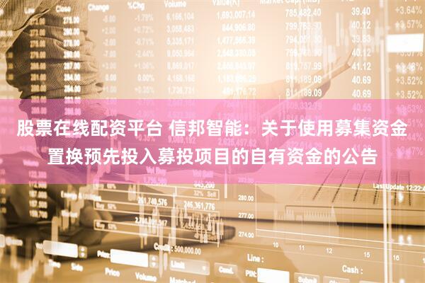 股票在线配资平台 信邦智能：关于使用募集资金置换预先投入募投项目的自有资金的公告