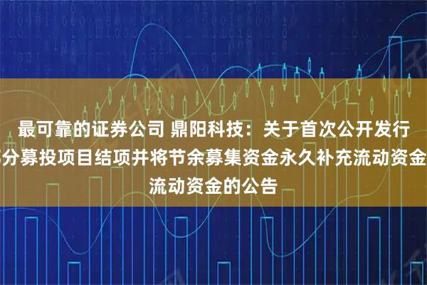 最可靠的证券公司 鼎阳科技：关于首次公开发行股票部分募投项目结项并将节余募集资金永久补充流动资金的公告