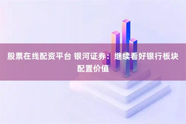 股票在线配资平台 银河证券：继续看好银行板块配置价值