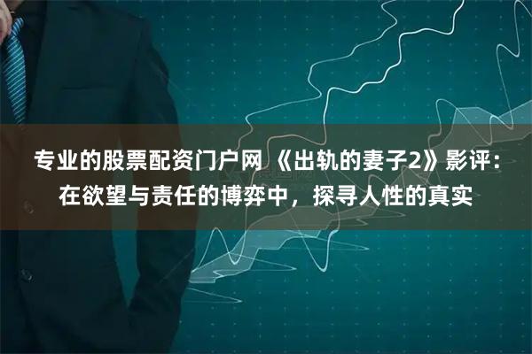 专业的股票配资门户网 《出轨的妻子2》影评：在欲望与责任的博弈中，探寻人性的真实