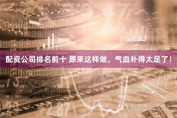 配资公司排名前十 原来这样做，气血补得太足了！