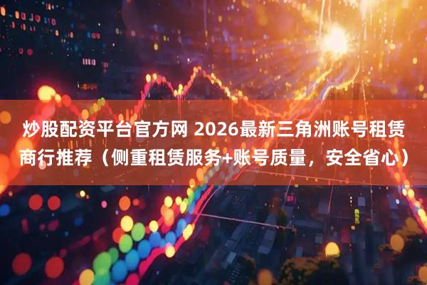 炒股配资平台官方网 2026最新三角洲账号租赁商行推荐（侧重租赁服务+账号质量，安全省心）