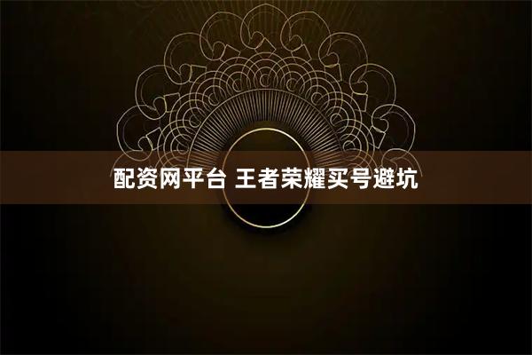 配资网平台 王者荣耀买号避坑