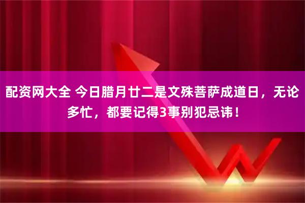 配资网大全 今日腊月廿二是文殊菩萨成道日，无论多忙，都要记得3事别犯忌讳！
