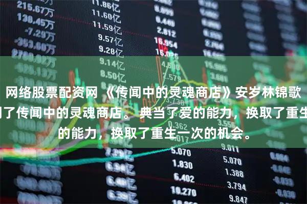 网络股票配资网 《传闻中的灵魂商店》安岁林锦歌林乔月我来到了传闻中的灵魂商店。 　　典当了爱的能力，换取了重生一次的机会。