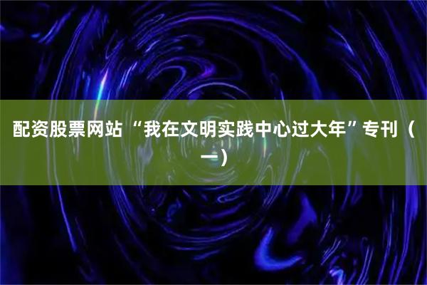 配资股票网站 “我在文明实践中心过大年”专刊（一）