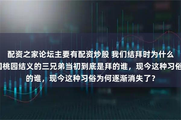 配资之家论坛主要有配资炒股 我们结拜时为什么会祭拜关羽，三国桃园结义的三兄弟当初到底是拜的谁，现今这种习俗为何逐渐消失了？