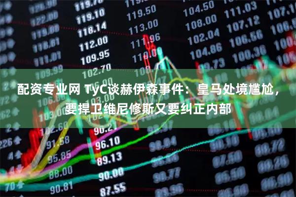 配资专业网 TyC谈赫伊森事件：皇马处境尴尬，要捍卫维尼修斯又要纠正内部
