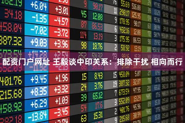 配资门户网址 王毅谈中印关系：排除干扰 相向而行