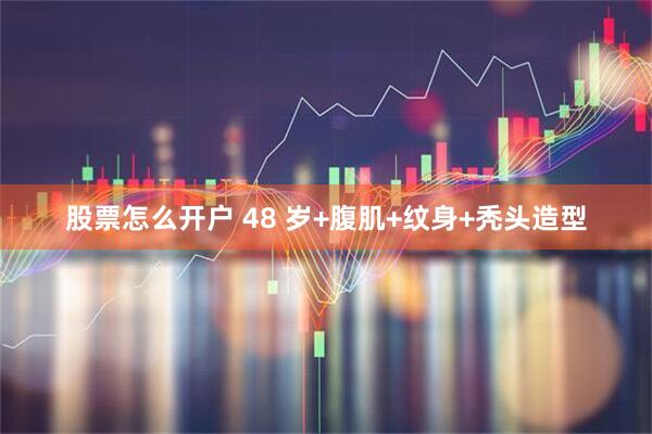 股票怎么开户 48 岁+腹肌+纹身+秃头造型