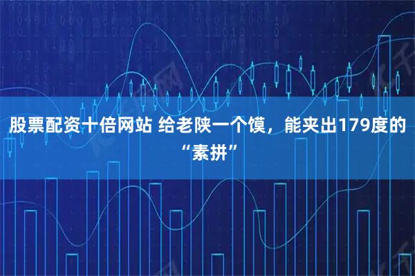 股票配资十倍网站 给老陕一个馍，能夹出179度的“素拼”