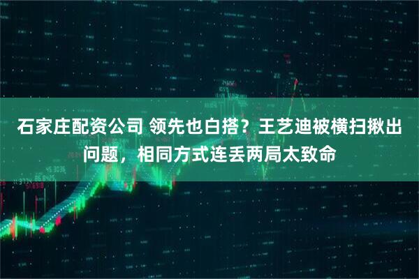 石家庄配资公司 领先也白搭？王艺迪被横扫揪出问题，相同方式连丢两局太致命
