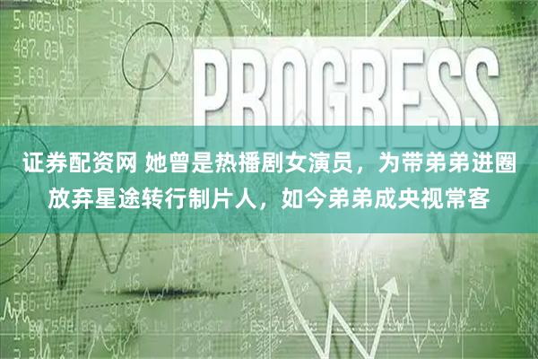 证券配资网 她曾是热播剧女演员，为带弟弟进圈放弃星途转行制片人，如今弟弟成央视常客