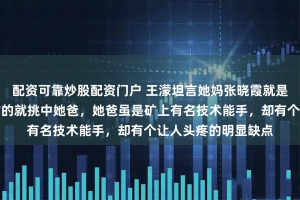 配资可靠炒股配资门户 王濛坦言她妈张晓霞就是个恋爱脑，不知道咋的就挑中她爸，她爸虽是矿上有名技术能手，却有个让人头疼的明显缺点