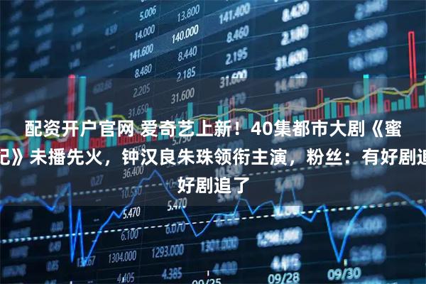 配资开户官网 爱奇艺上新！40集都市大剧《蜜语纪》未播先火，钟汉良朱珠领衔主演，粉丝：有好剧追了