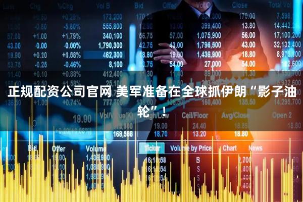 正规配资公司官网 美军准备在全球抓伊朗“影子油轮”！
