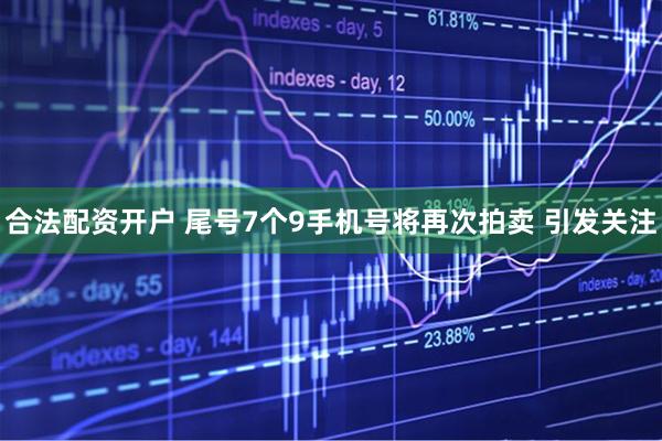 合法配资开户 尾号7个9手机号将再次拍卖 引发关注