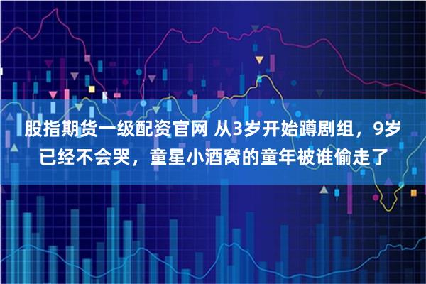 股指期货一级配资官网 从3岁开始蹲剧组，9岁已经不会哭，童星小酒窝的童年被谁偷走了