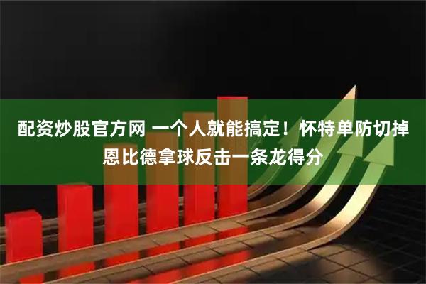 配资炒股官方网 一个人就能搞定！怀特单防切掉恩比德拿球反击一条龙得分