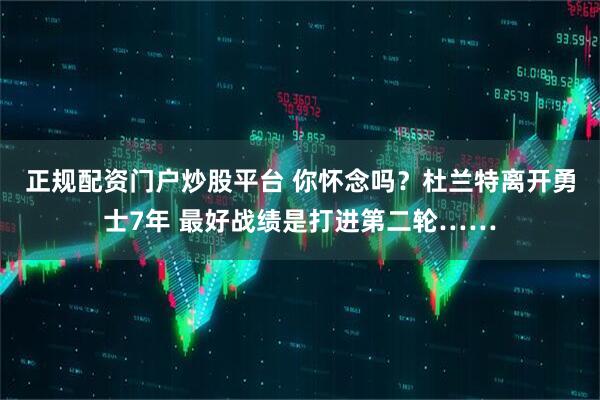 正规配资门户炒股平台 你怀念吗？杜兰特离开勇士7年 最好战绩是打进第二轮……