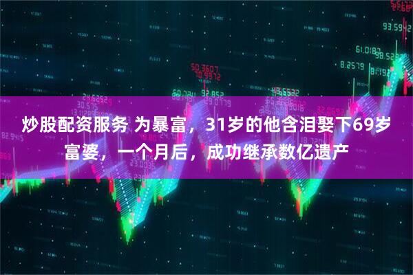 炒股配资服务 为暴富，31岁的他含泪娶下69岁富婆，一个月后，成功继承数亿遗产