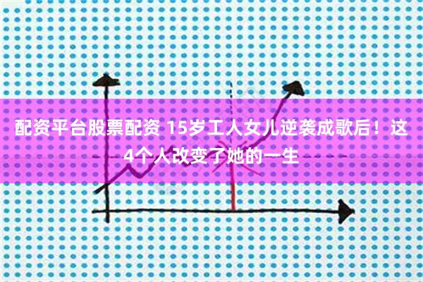 配资平台股票配资 15岁工人女儿逆袭成歌后！这4个人改变了她的一生