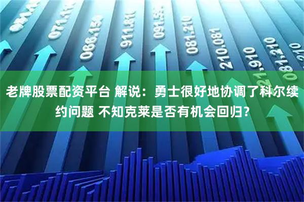 老牌股票配资平台 解说：勇士很好地协调了科尔续约问题 不知克莱是否有机会回归？